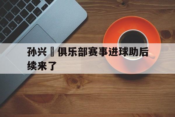 孙兴慜俱乐部赛事进球助后续来了的简单介绍|电竞游戏官网