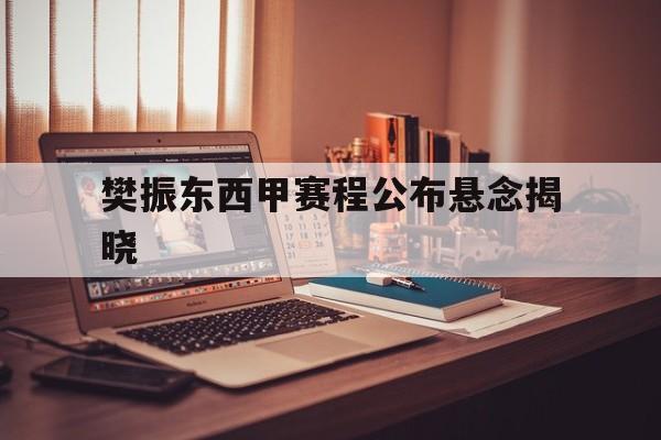 樊振东西甲赛程公布悬念揭晓(樊振东德甲最新比赛视频完整版)